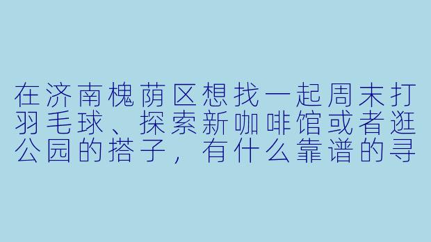 在济南槐荫区想找一起周末打羽毛球、探索新咖啡馆或者逛公园的搭子，有什么靠谱的寻找渠道或建议吗？