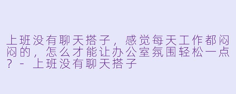 上班没有聊天搭子，感觉每天工作都闷闷的，怎么才能让办公室氛围轻松一点？