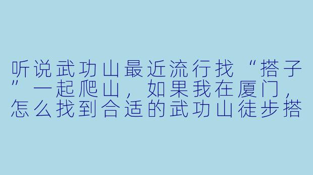 听说武功山最近流行找“搭子”一起爬山，如果我在厦门，怎么找到合适的武功山徒步搭子呢？-武功山搭子厦门