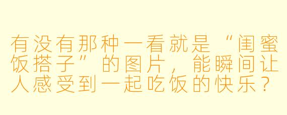 有没有那种一看就是“闺蜜饭搭子”的图片，能瞬间让人感受到一起吃饭的快乐？