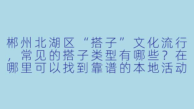 郴州北湖区“搭子”文化流行，常见的搭子类型有哪些？在哪里可以找到靠谱的本地活动搭子？