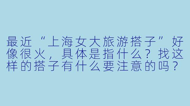 最近“上海女大旅游搭子”好像很火，具体是指什么？找这样的搭子有什么要注意的吗？-上海女大旅游搭子