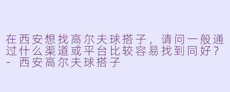 在西安想找高尔夫球搭子，请问一般通过什么渠道或平台比较容易找到同好？-西安高尔夫球搭子