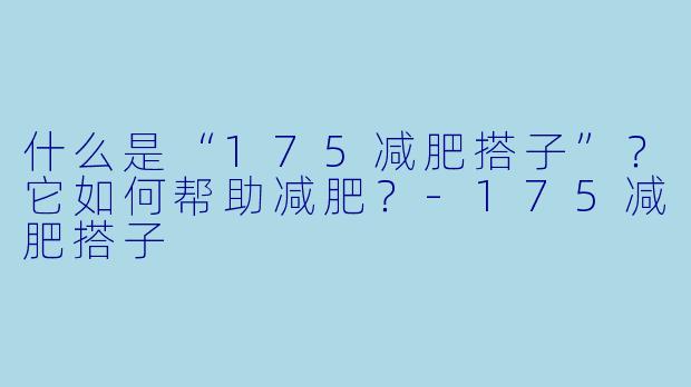 什么是“175减肥搭子”？它如何帮助减肥？-175减肥搭子