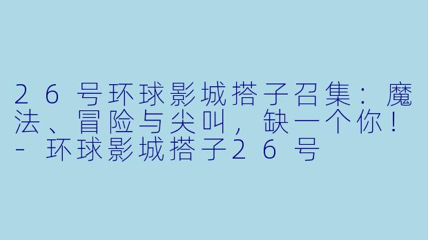 26号环球影城搭子召集：魔法、冒险与尖叫，缺一个你！-环球影城搭子26号