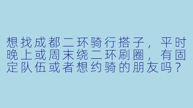 想找成都二环骑行搭子，平时晚上或周末绕二环刷圈，有固定队伍或者想约骑的朋友吗？求推荐或组队！-成都二环骑行搭子
