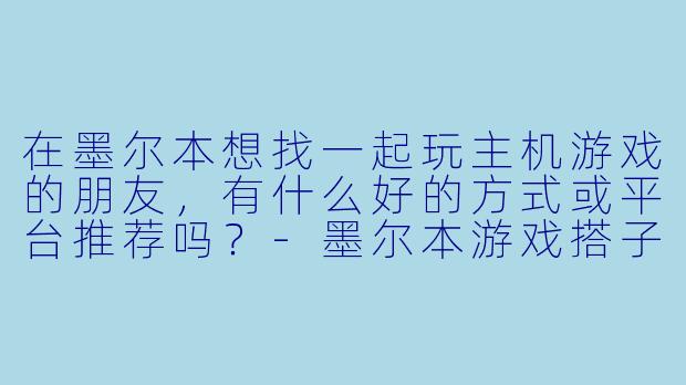 在墨尔本想找一起玩主机游戏的朋友，有什么好的方式或平台推荐吗？-墨尔本游戏搭子
