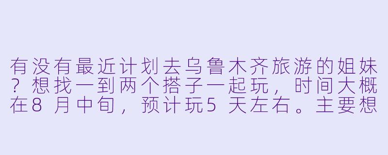 有没有最近计划去乌鲁木齐旅游的姐妹？想找一到两个搭子一起玩，时间大概在8月中旬，预计玩5天左右。主要想去天山天池、大巴扎、南山牧场，还想尝尝地道烤包子和羊肉串！本人90后女生，性格随和爱拍照，希望找同龄女生一起拼房拼车，分摊费用还能互相拍照～有详细攻略的小伙伴更好，私信聊具体行程！-乌鲁木齐求旅游搭子