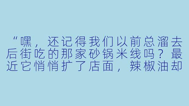 “嘿，还记得我们以前总溜去后街吃的那家砂锅米线吗？最近它悄悄扩了店面，辣椒油却不如从前香了。你……这周五有空吗？”