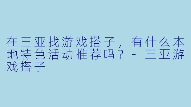 在三亚找游戏搭子,有什么本地特色活动推荐吗?-三亚游戏搭子
