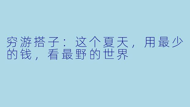 穷游搭子:这个夏天,用最少的钱,看最野的世界