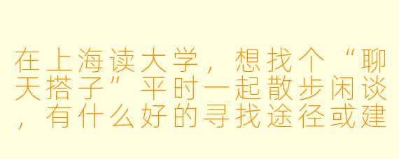 在上海读大学，想找个“聊天搭子”平时一起散步闲谈，有什么好的寻找途径或建议吗？