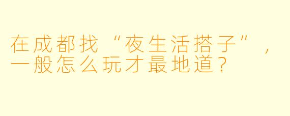 在成都找“夜生活搭子”，一般怎么玩才最地道？