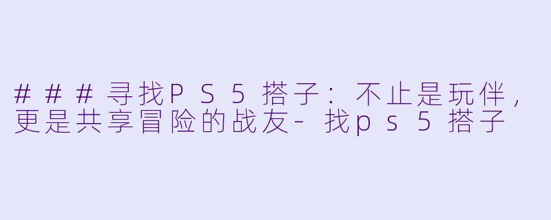###寻找PS5搭子：不止是玩伴，更是共享冒险的战友-找ps5搭子