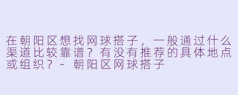 在朝阳区想找网球搭子,一般通过什么渠道比较靠谱?有没有推荐的具体地点或组织?-朝阳区网球搭子