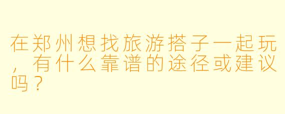 在郑州想找旅游搭子一起玩，有什么靠谱的途径或建议吗？