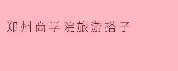 郑州商学院旅游搭子
